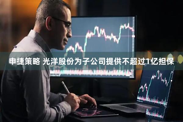 申捷策略 光洋股份为子公司提供不超过1亿担保