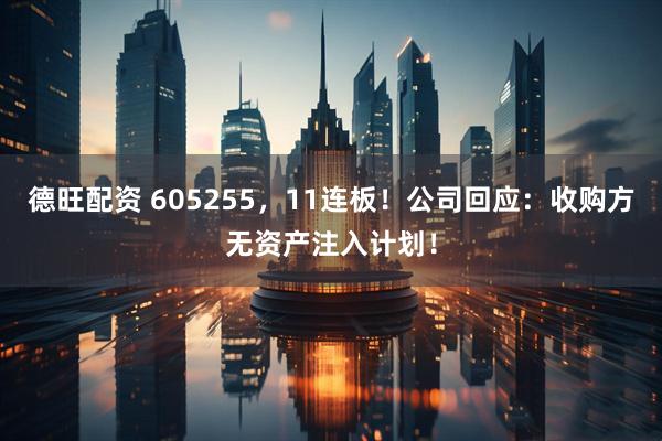 德旺配资 605255，11连板！公司回应：收购方无资产注入计划！