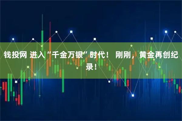 钱投网 进入“千金万银”时代！ 刚刚，黄金再创纪录！