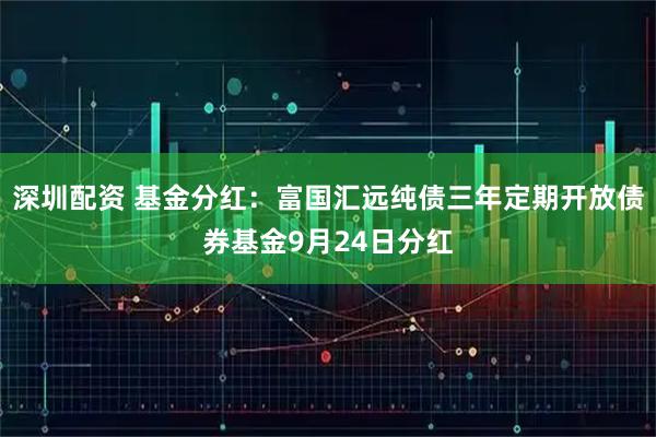 深圳配资 基金分红：富国汇远纯债三年定期开放债券基金9月24日分红