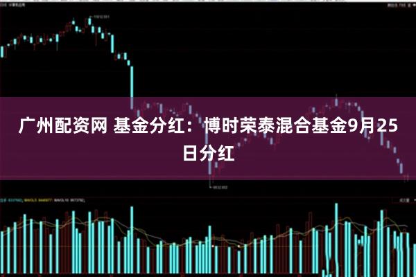 广州配资网 基金分红：博时荣泰混合基金9月25日分红