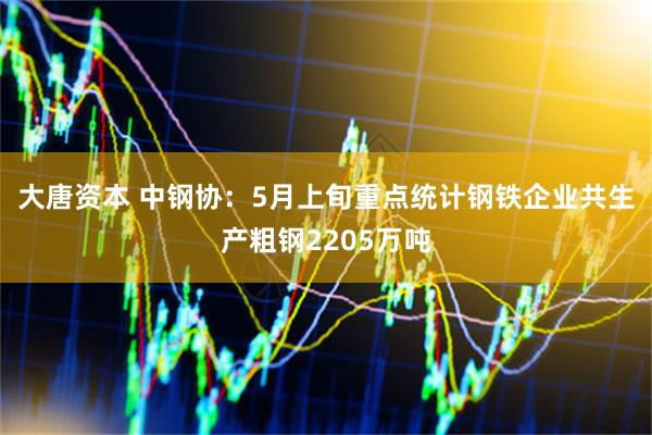 大唐资本 中钢协：5月上旬重点统计钢铁企业共生产粗钢2205万吨
