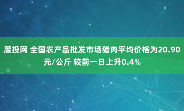 魔投网 全国农产品批发市场猪肉平均价格为20.90元/公斤 较前一日上升0.4%