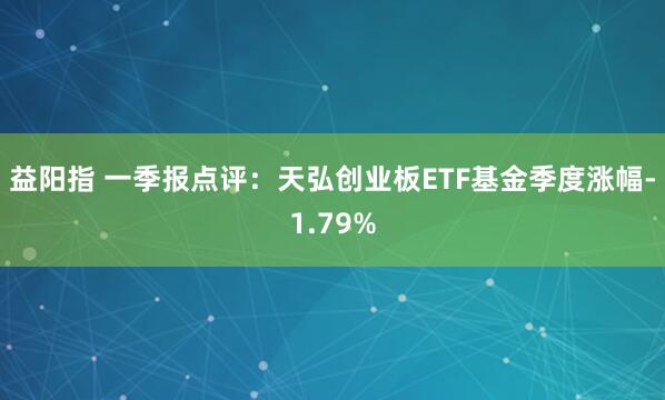 益阳指 一季报点评：天弘创业板ETF基金季度涨幅-1.79%