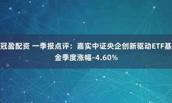 冠盈配资 一季报点评：嘉实中证央企创新驱动ETF基金季度涨幅-4.60%