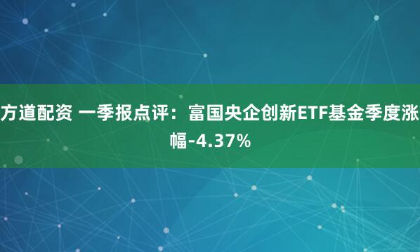 方道配资 一季报点评：富国央企创新ETF基金季度涨幅-4.37%