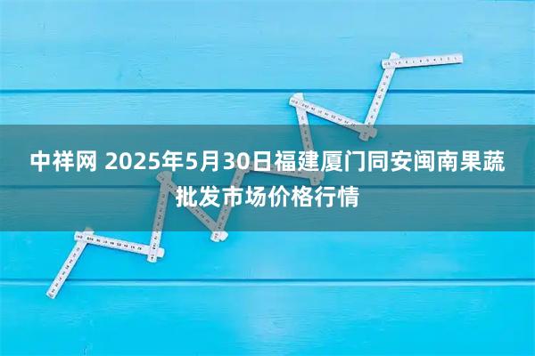 中祥网 2025年5月30日福建厦门同安闽南果蔬批发市场价格行情