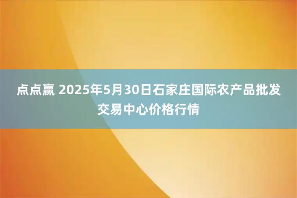 点点赢 2025年5月30日石家庄国际农产品批发交易中心价格行情