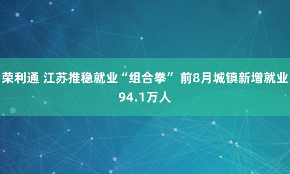荣利通 江苏推稳就业“组合拳” 前8月城镇新增就业94.1万人