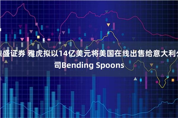 鼎盛证券 雅虎拟以14亿美元将美国在线出售给意大利公司Bending Spoons