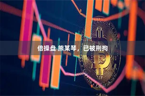 倍操盘 熊某琴，已被刑拘