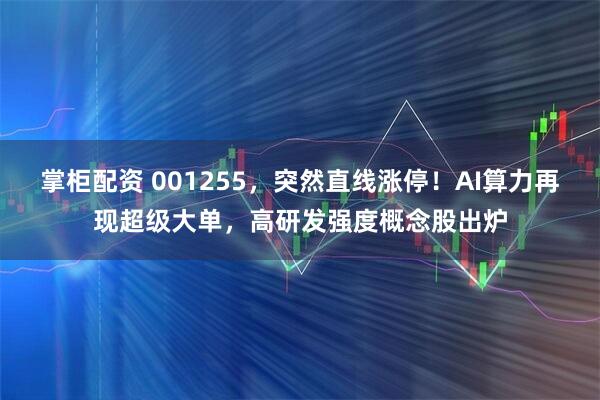 掌柜配资 001255，突然直线涨停！AI算力再现超级大单，高研发强度概念股出炉