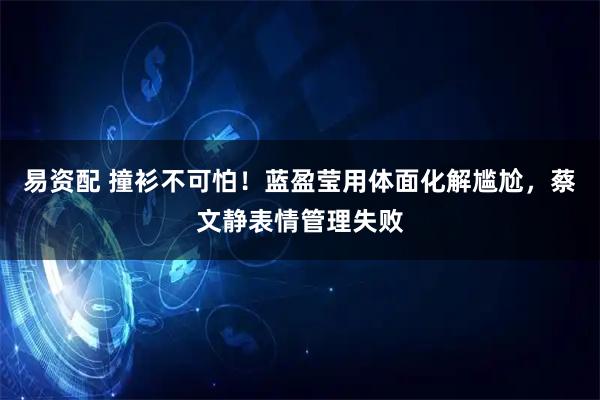 易资配 撞衫不可怕！蓝盈莹用体面化解尴尬，蔡文静表情管理失败