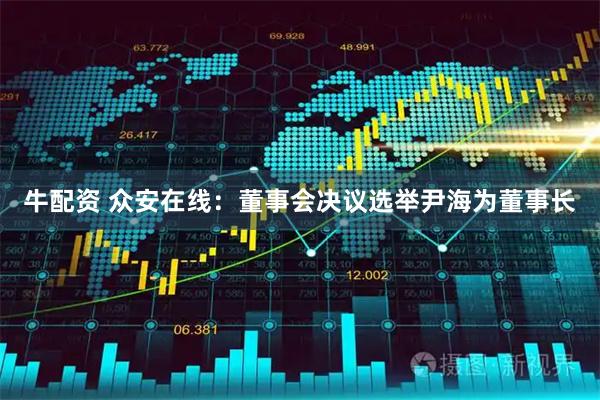 牛配资 众安在线：董事会决议选举尹海为董事长