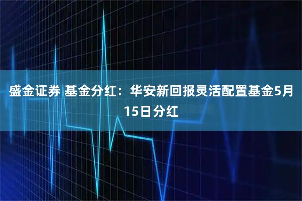 盛金证券 基金分红：华安新回报灵活配置基金5月15日分红