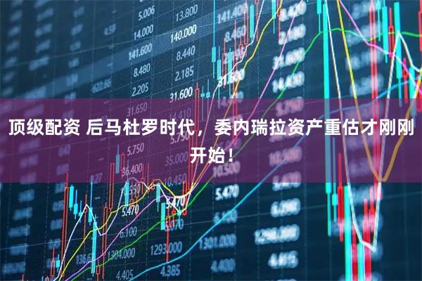 顶级配资 后马杜罗时代，委内瑞拉资产重估才刚刚开始！