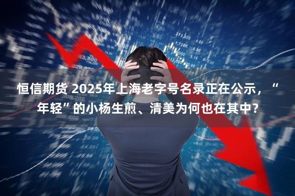 恒信期货 2025年上海老字号名录正在公示，“年轻”的小杨生煎、清美为何也在其中？