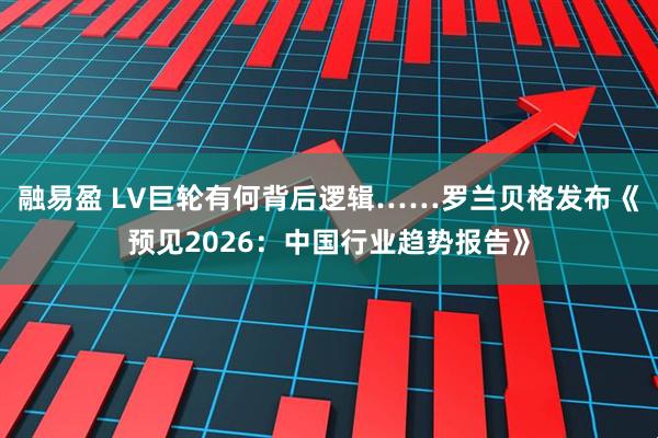 融易盈 LV巨轮有何背后逻辑……罗兰贝格发布《预见2026：中国行业趋势报告》