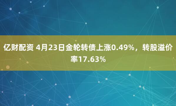 亿财配资 4月23日金轮转债上涨0.49%，转股溢价率17.63%