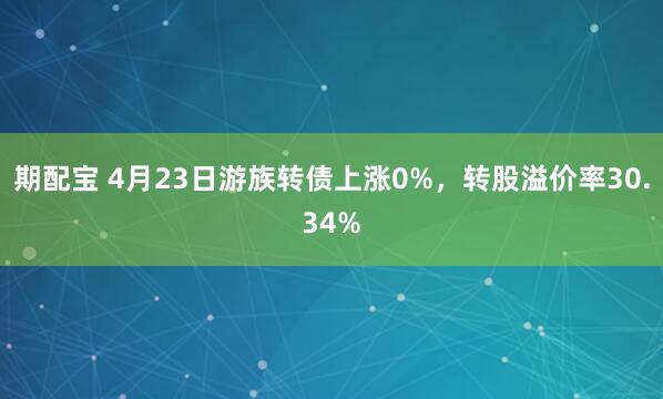 期配宝 4月23日游族转债上涨0%，转股溢价率30.34%