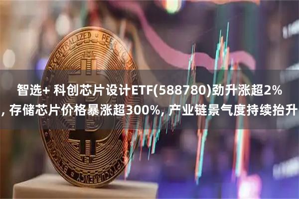 智选+ 科创芯片设计ETF(588780)劲升涨超2%, 存储芯片价格暴涨超300%, 产业链景气度持续抬升