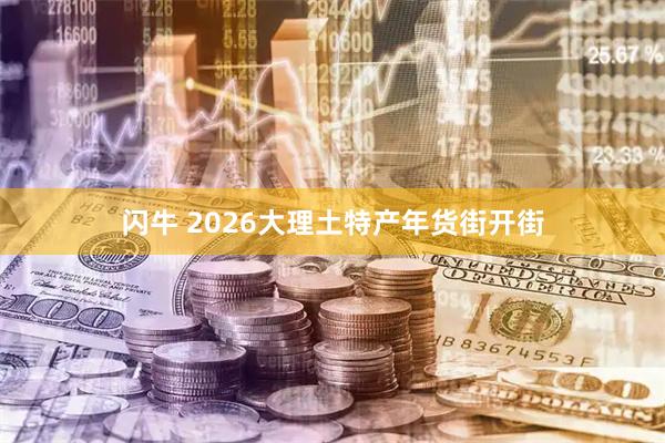 闪牛 2026大理土特产年货街开街