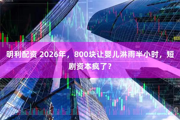 明利配资 2026年，800块让婴儿淋雨半小时，短剧资本疯了？