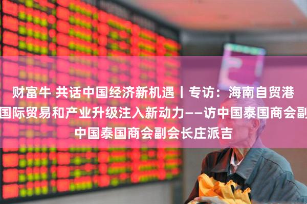 财富牛 共话中国经济新机遇丨专访：海南自贸港封关必将为国际贸易和产业升级注入新动力——访中国泰国商会副会长庄派吉