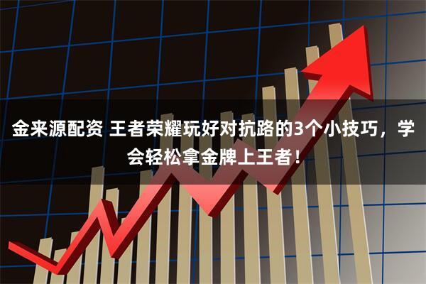 金来源配资 王者荣耀玩好对抗路的3个小技巧，学会轻松拿金牌上王者！