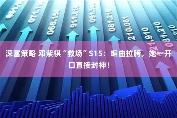 深富策略 邓紫棋“救场”S15：编曲拉胯，她一开口直接封神！
