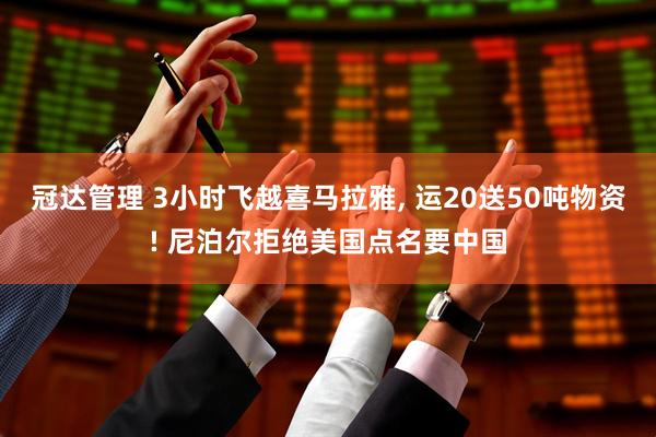 冠达管理 3小时飞越喜马拉雅, 运20送50吨物资! 尼泊尔拒绝美国点名要中国