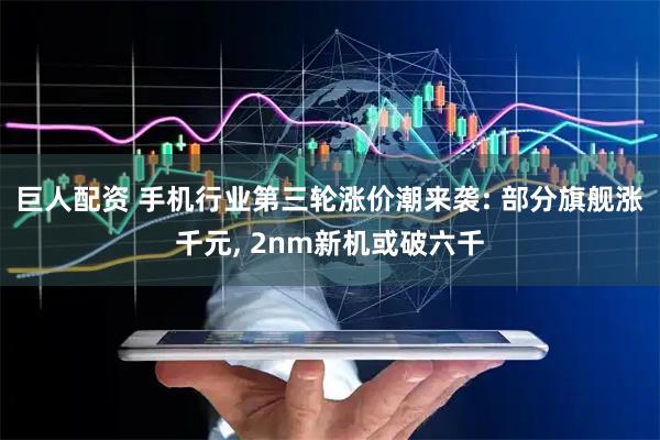 巨人配资 手机行业第三轮涨价潮来袭: 部分旗舰涨千元, 2nm新机或破六千